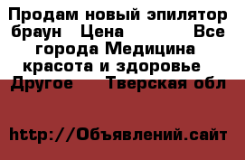 Продам новый эпилятор браун › Цена ­ 1 500 - Все города Медицина, красота и здоровье » Другое   . Тверская обл.